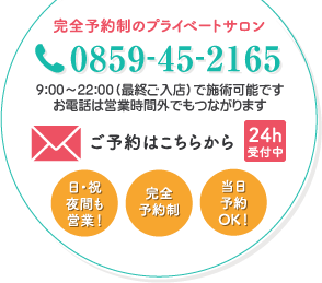 完全予約制のプライベートサロン 0859‐45‐2165 9：00～23：00最終ご入店で施術可能です。お電話は営業時間外でもつながります。ご予約はこちらから 日・祝夜間も営業！ 完全予約制 当日予約OK！