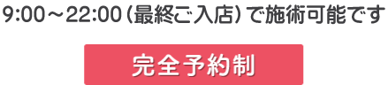 9：00～23：00最終ご入店で施術可能です。