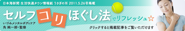 日本海新聞 生活快適タウン情報紙 うさぎの耳 2011.5.26号掲載 セルフコリほぐし法でリフレッシュ☆いづみメンタルボディケア角 純一郎・監修 クリックすると掲載記事をご覧いただけます