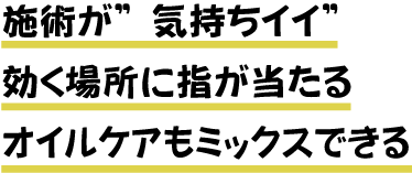 施術が“気持ちイイ”効く場所に指が当たる オイルケアもミックスできる
