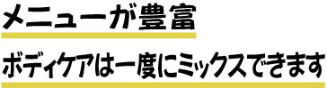 メニューが豊富 ボディケアは一度にミックスできます