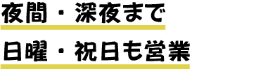 夜間・深夜まで
				日曜・祝日も営業