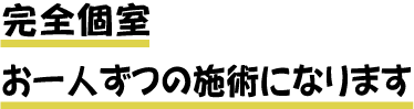 完全個室
				お一人ずつの施術になります