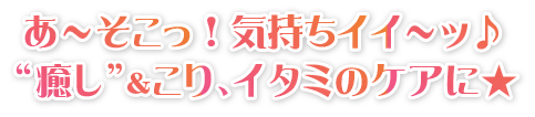 あ～そこっ！気持ちイイ～ッ♪““癒し”&こり,イタミのケアに☆